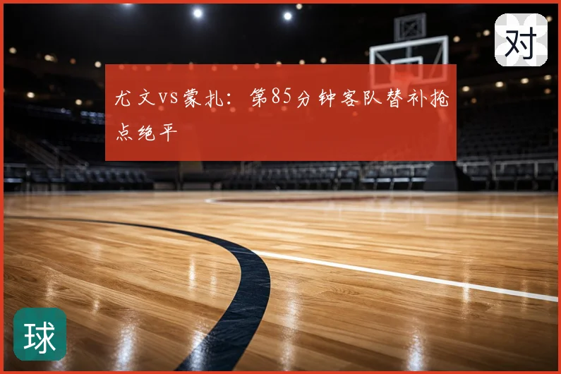 尤文vs蒙扎:第85分钟客队替补抢点绝平