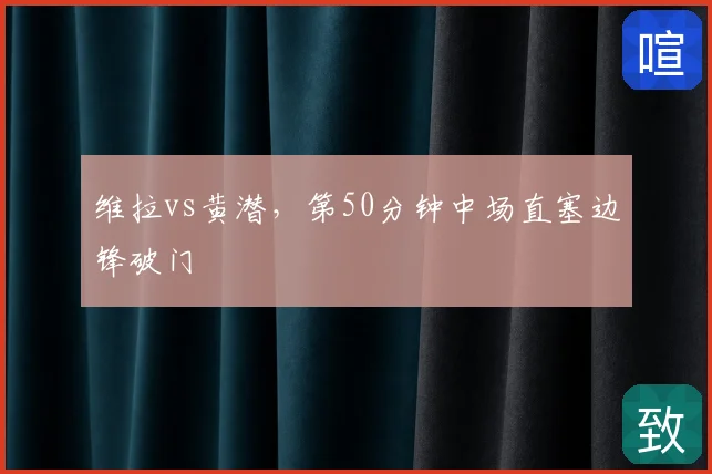 维拉vs黄潜,第50分钟中场直塞边锋破门
