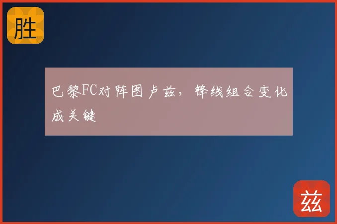 巴黎FC对阵图卢兹,锋线组合变化成关键