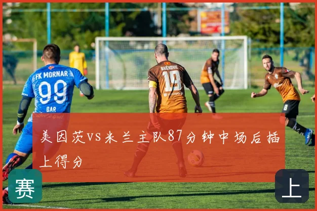 美因茨vs米兰主队87分钟中场后插上得分