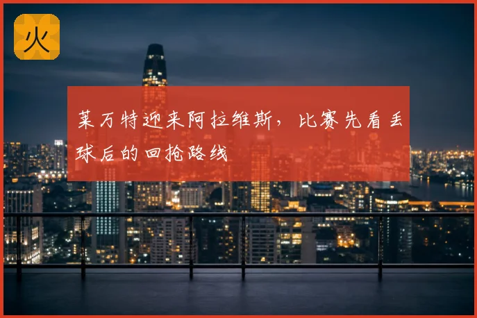 莱万特迎来阿拉维斯,比赛先看丢球后的回抢路线