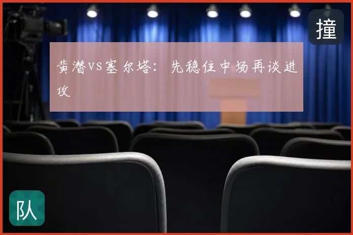黄潜vs塞尔塔：先稳住中场再谈进攻