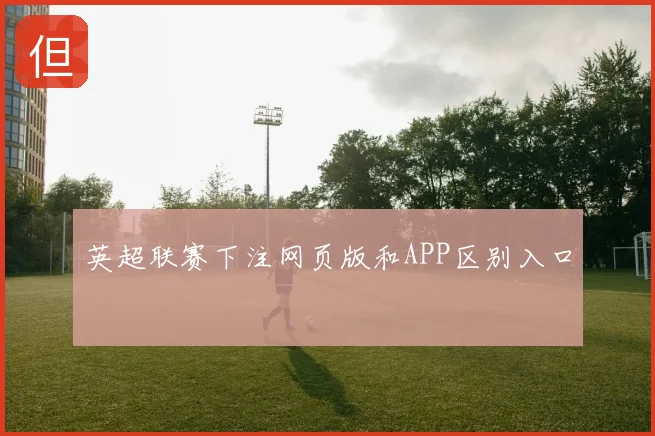英超联赛下注网页版和APP区别入口
