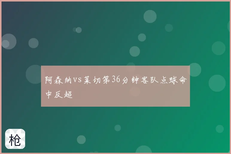 阿森纳vs莱切第36分钟客队点球命中反超