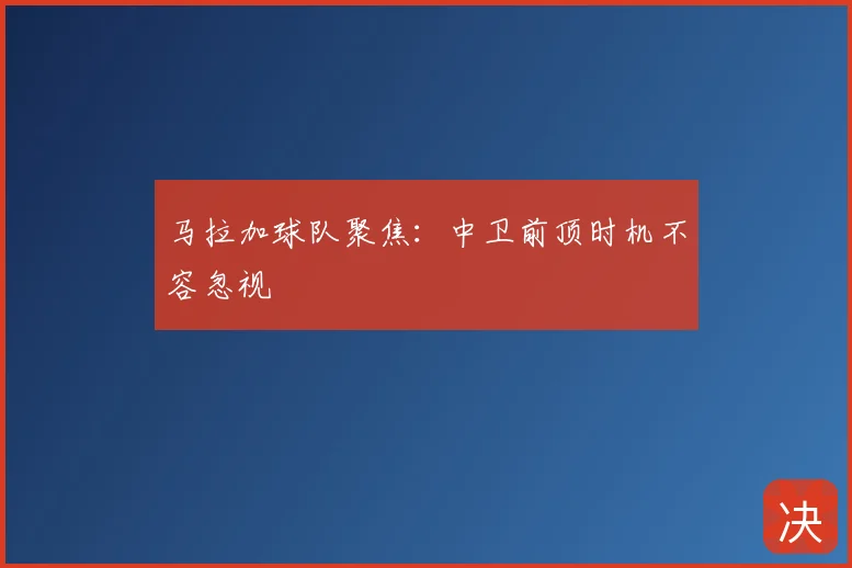 马拉加球队聚焦：中卫前顶时机不容忽视